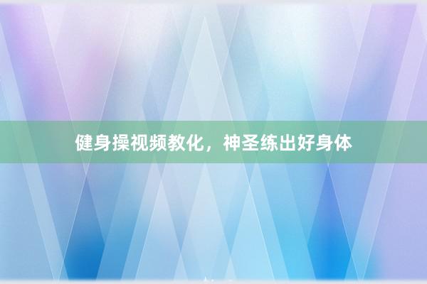 健身操视频教化，神圣练出好身体